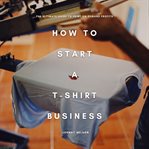 How to Start a T-Shirt Business: The Ultimate Guide to Print-On-Demand Profits cover image