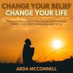 Change your belief change your life : the essential guide on how changing beliefs can modify your life the way you want it to cover image