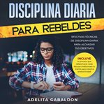 Disciplina diaria para rebeldes: efectivas técnicas de disciplina diaria para alcanzar tus objeti cover image