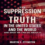 The suppression of truth in the united states and the world : and what we can do about it cover image