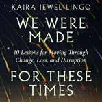We were made for these times : ten lessons on moving through change, loss, and disruption cover image