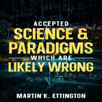 Accepted science & paradigms which are likely wrong cover image