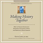 Making history together : how to create innovative strategic alliances to fuel the growth of your company cover image