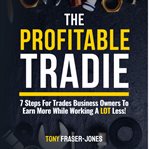 The profitable tradie : 7 steps for trades business owners to earn more while working a lot less! cover image