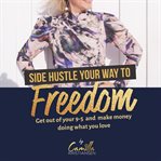 Side hustle your way to freedom! get out of your 9-5 and make money doing what you love cover image