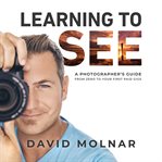 Learning to see : a photographer's guide from zero to your first paid gigs cover image