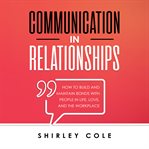 Communication in relationships: how to build and maintain bonds with people in life, love, and th : How to Build and Maintain Bonds With People in Life, Love, and Th cover image