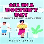 All in a doctor's day: a collection of short medical stories : A Collection of Short Medical Stories cover image