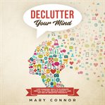 Declutter your mind : life changing ways to eliminate mental clutter, relieve anxiety, and get rid of negative thoughts cover image