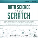 Data science from scratch : the #1 data science guide for everything a data scientist needs to know: Python, linear algebra, statistics, coding, applications, neural networks, and decision trees / Steven Cooper cover image