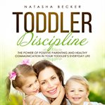 Toddler discipline: the power of positive parenting and healthy communication in your toddler's e : The Power of Positive Parenting and Healthy Communication in Your Toddler's E cover image