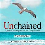 Unchained : a guide to breaking shackles and living a full life cover image