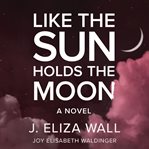 Like the sun holds the moon: a novel : A Novel cover image