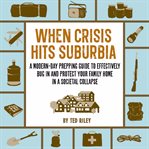 When crisis hits suburbia : a modern-day prepping guide to effectively bug in and protect your family home in a societal collapse cover image