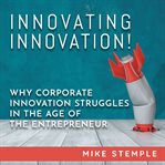 Innovating Innovation! : Why Corporate Innovation Struggles in the Age of the Entrepreneur cover image