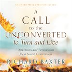 A call to the unconverted to turn and live : and accept of mercy while mercy may be had, as ever they would find mercy in the day of their extremity: from the living God. By his unworthy servant Richard Baxter. To be read in families where any are unconve cover image