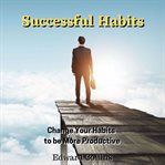Successful habit: change your habits to be more productive : Change Your Habits to Be More Productive cover image