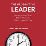 The productive leader : how to achieve more, reduce stress and gain 2 hours per day cover image