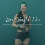Lose weight now: a meditation for natural weight loss and fitness motivation : A Meditation for Natural Weight Loss and Fitness Motivation cover image