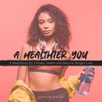 A healthier you: a meditation for fitness, health and natural weight loss : A Meditation for Fitness, Health and Natural Weight Loss cover image