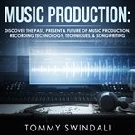Music production : discover the past, present & future of music production, recording technology, techniques, & songwriting cover image