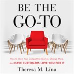 Be the Go-To : How to Own Your Competitive Market, Charge More, and Have Customers Love You For It cover image