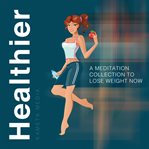 Healthier: a meditation collection to lose weight now : A Meditation Collection to Lose Weight Now cover image