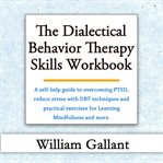 The dialectical behavior therapy skills workbook : a self-help guide to overcoming PTSD, reduce stress with DBT techniques and practical exercises for learning mindfulness and moreiusing dialectical behavior therapy cover image