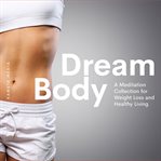 Dream body: a meditation collection for weight loss and healthy living : A Meditation Collection for Weight Loss and Healthy Living cover image