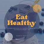 Eat healthy: a guided meditation for healthier eating habits and natural weight loss : A Guided Meditation for Healthier Eating Habits and Natural Weight Loss cover image
