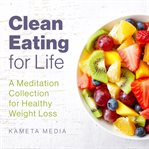 Clean eating for life: a meditation collection for healthy weight loss : A Meditation Collection for Healthy Weight Loss cover image