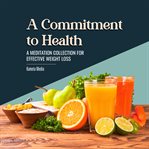 A commitment to health: a meditation collection for effective weight loss : A Meditation Collection for Effective Weight Loss cover image