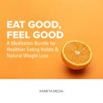 Eat good, feel good: a meditation bundle for healthier eating habits and natural weight loss : A Meditation Bundle for Healthier Eating Habits and Natural Weight Loss cover image