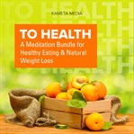 To health: a meditation bundle for healthy eating and natural weight loss : A Meditation Bundle for Healthy Eating and Natural Weight Loss cover image