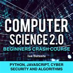 Computer science 2.0 beginners crash course - python, javascript, cyber security and algorithms : Python, Javascript, Cyber Security and Algorithms cover image