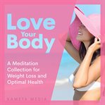 Love your body: a meditation collection for weight loss and optimal health : A Meditation Collection for Weight Loss and Optimal Health cover image