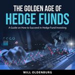 The Golden Age of Hedge Funds : a guide on how to succeed in hedge fund investing cover image