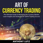 Art of Currency Trading : the ultimate guide to mastering the currency market cover image