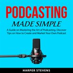 Podcasting made simple : a guide on mastering the art of podcasting cover image