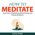 How to meditate : learn how to meditate for mental clarity and emotional balance cover image