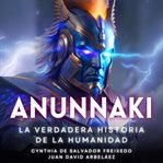 Anunnaki - La Verdadera Historia De La Humanidad : La Verdadera Historia De La Humanidad cover image