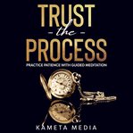 Trust the Process: Practice Patience With Guided Meditation : Practice Patience With Guided Meditation cover image