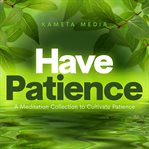 Have Patience: A Meditation Collection to Cultivate Patience : a meditation collection to cultivate patience cover image