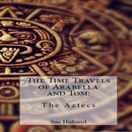 The Time Travels of Arabella and Tom: The Aztecs : the Aztecs cover image