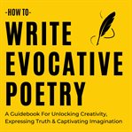 How to Write Evocative Poetry : a guidebook for unlocking creativity, expressing truth & captivating imagination cover image