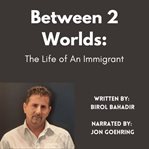 Between 2 Worlds: The Life of an Immigrant : the life of an immigrant cover image