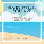 Begin Where You Are: A Natural Weight Loss Meditation Bundle : a natural weight loss meditation bundle cover image