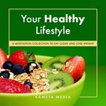 Your Healthy Lifestyle: A Meditation Collection to Eat Clean and Lose Weight : A Meditation Collection to Eat Clean and Lose Weight cover image