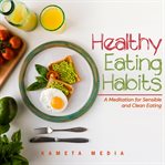 Healthy Eating Habits : A Meditation for Sensible and Clean Eating cover image