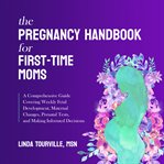 The Pregnancy Handbook for First : Time Moms. A Comprehensive Guide Covering Weekly Fetal Development, Maternal Changes, Prenatal Tests, and Makin cover image